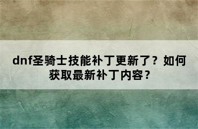 dnf圣骑士技能补丁更新了？如何获取最新补丁内容？