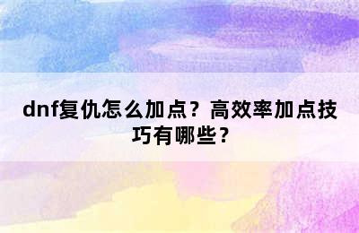 dnf复仇怎么加点？高效率加点技巧有哪些？