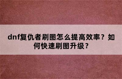 dnf复仇者刷图怎么提高效率？如何快速刷图升级？