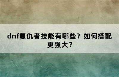 dnf复仇者技能有哪些？如何搭配更强大？