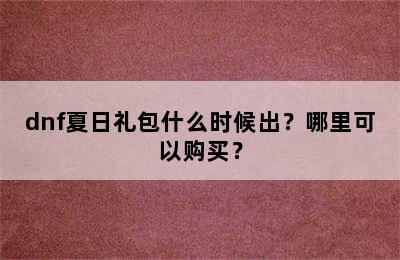 dnf夏日礼包什么时候出？哪里可以购买？