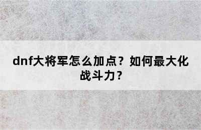 dnf大将军怎么加点？如何最大化战斗力？