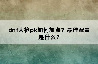 dnf大枪pk如何加点？最佳配置是什么？