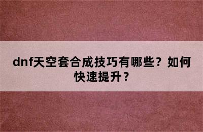 dnf天空套合成技巧有哪些？如何快速提升？