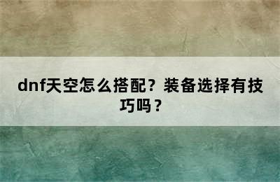 dnf天空怎么搭配？装备选择有技巧吗？