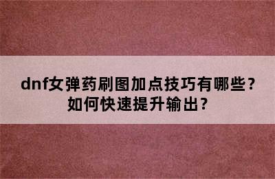 dnf女弹药刷图加点技巧有哪些？如何快速提升输出？