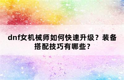 dnf女机械师如何快速升级？装备搭配技巧有哪些？