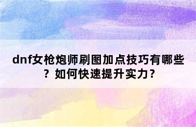 dnf女枪炮师刷图加点技巧有哪些？如何快速提升实力？