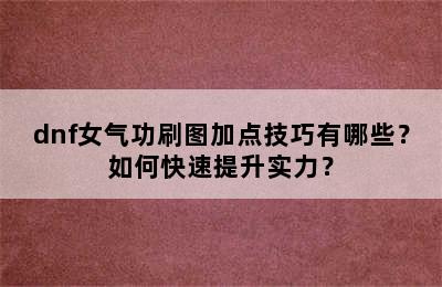 dnf女气功刷图加点技巧有哪些？如何快速提升实力？