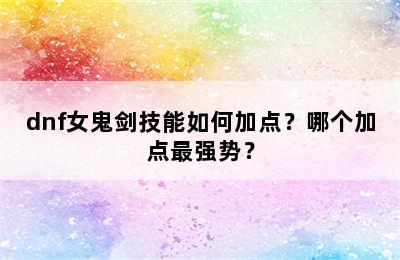 dnf女鬼剑技能如何加点？哪个加点最强势？