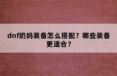 dnf奶妈装备怎么搭配？哪些装备更适合？