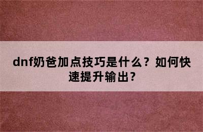 dnf奶爸加点技巧是什么？如何快速提升输出？