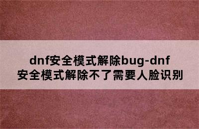 dnf安全模式解除bug-dnf安全模式解除不了需要人脸识别