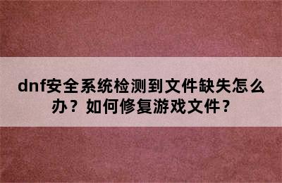 dnf安全系统检测到文件缺失怎么办？如何修复游戏文件？