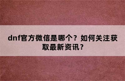 dnf官方微信是哪个？如何关注获取最新资讯？