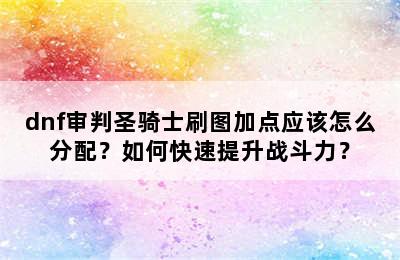 dnf审判圣骑士刷图加点应该怎么分配？如何快速提升战斗力？