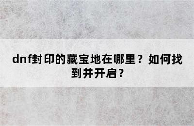 dnf封印的藏宝地在哪里？如何找到并开启？