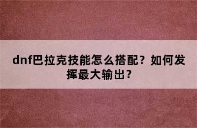 dnf巴拉克技能怎么搭配？如何发挥最大输出？