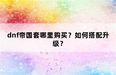 dnf帝国套哪里购买？如何搭配升级？