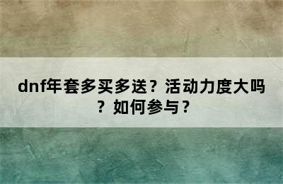 dnf年套多买多送？活动力度大吗？如何参与？