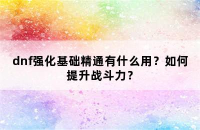 dnf强化基础精通有什么用？如何提升战斗力？