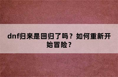 dnf归来是回归了吗？如何重新开始冒险？