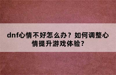 dnf心情不好怎么办？如何调整心情提升游戏体验？