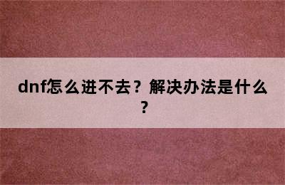 dnf怎么进不去？解决办法是什么？