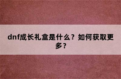 dnf成长礼盒是什么？如何获取更多？