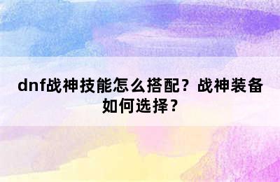 dnf战神技能怎么搭配？战神装备如何选择？