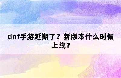 dnf手游延期了？新版本什么时候上线？