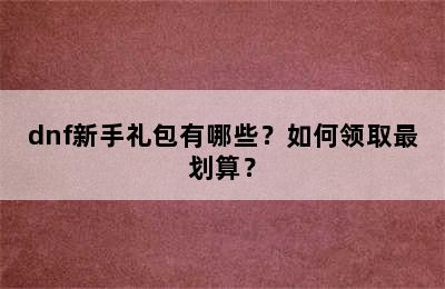 dnf新手礼包有哪些？如何领取最划算？