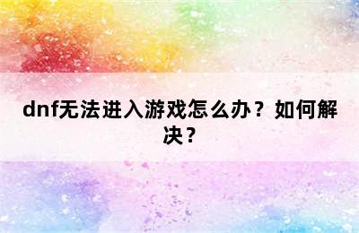 dnf无法进入游戏怎么办？如何解决？