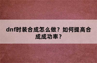 dnf时装合成怎么做？如何提高合成成功率？