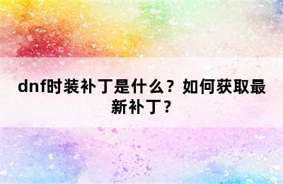 dnf时装补丁是什么？如何获取最新补丁？