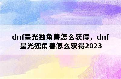 dnf星光独角兽怎么获得，dnf星光独角兽怎么获得2023