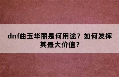 dnf曲玉华丽是何用途？如何发挥其最大价值？