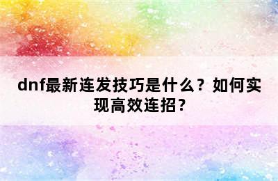 dnf最新连发技巧是什么？如何实现高效连招？