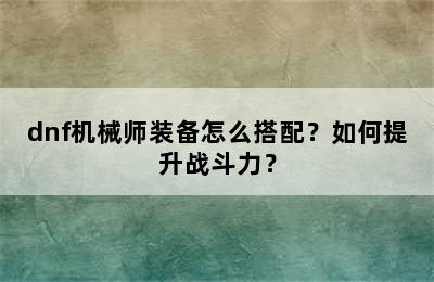 dnf机械师装备怎么搭配？如何提升战斗力？