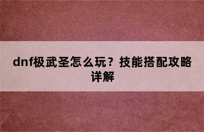 dnf极武圣怎么玩？技能搭配攻略详解