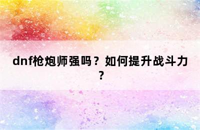 dnf枪炮师强吗？如何提升战斗力？