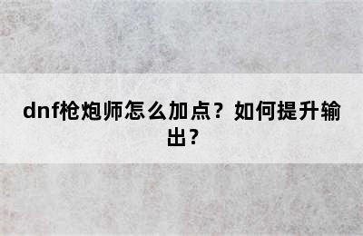 dnf枪炮师怎么加点？如何提升输出？