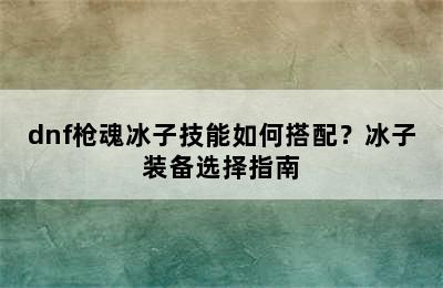 dnf枪魂冰子技能如何搭配？冰子装备选择指南