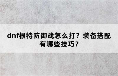 dnf根特防御战怎么打？装备搭配有哪些技巧？