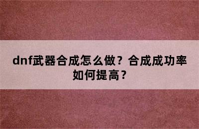 dnf武器合成怎么做？合成成功率如何提高？