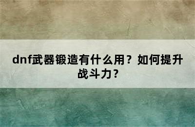 dnf武器锻造有什么用？如何提升战斗力？