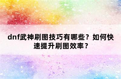 dnf武神刷图技巧有哪些？如何快速提升刷图效率？