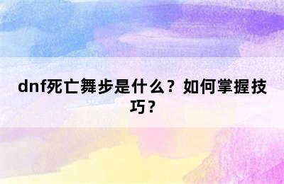 dnf死亡舞步是什么？如何掌握技巧？