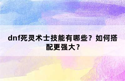 dnf死灵术士技能有哪些？如何搭配更强大？