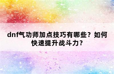 dnf气功师加点技巧有哪些？如何快速提升战斗力？